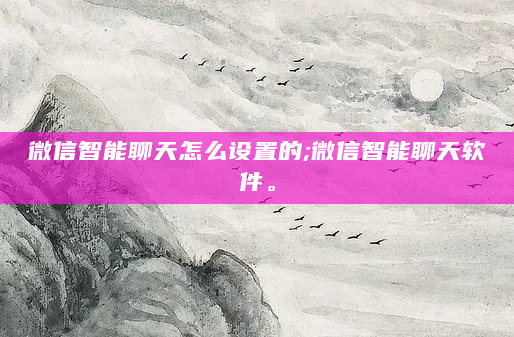 微信智能聊天怎么设置的;微信智能聊天软件。