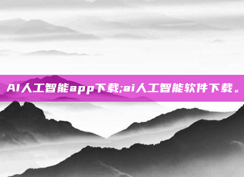 AI人工智能app下载;ai人工智能软件下载。