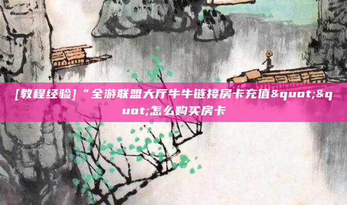 [教程经验]“全游联盟大厅牛牛链接房卡充值""怎么购买房卡