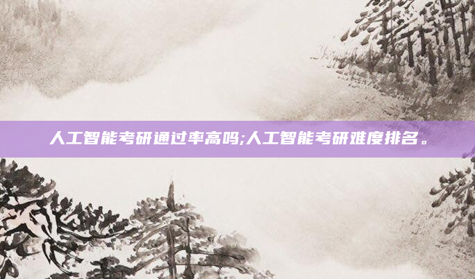 人工智能考研通过率高吗;人工智能考研难度排名。