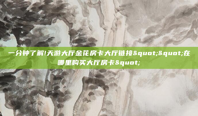 一分钟了解!天游大厅金花房卡大厅链接""在哪里购买大厅房卡"