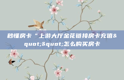 秒懂房卡“上游大厅金花链接房卡充值""怎么购买房卡