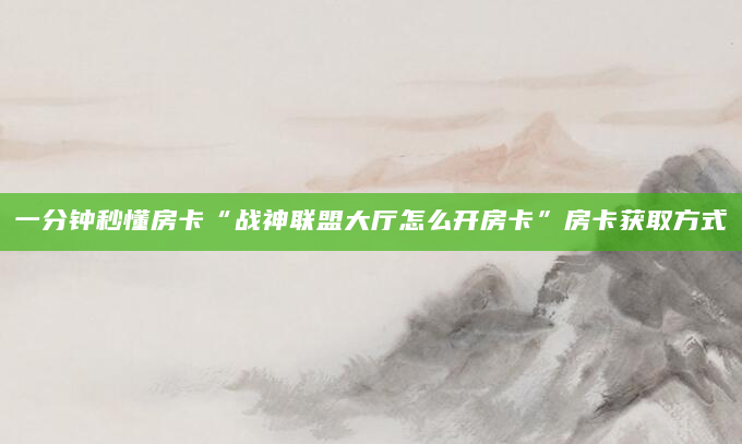 一分钟秒懂房卡“战神联盟大厅怎么开房卡”房卡获取方式