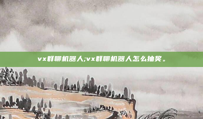 vx群聊机器人;vx群聊机器人怎么抽奖。