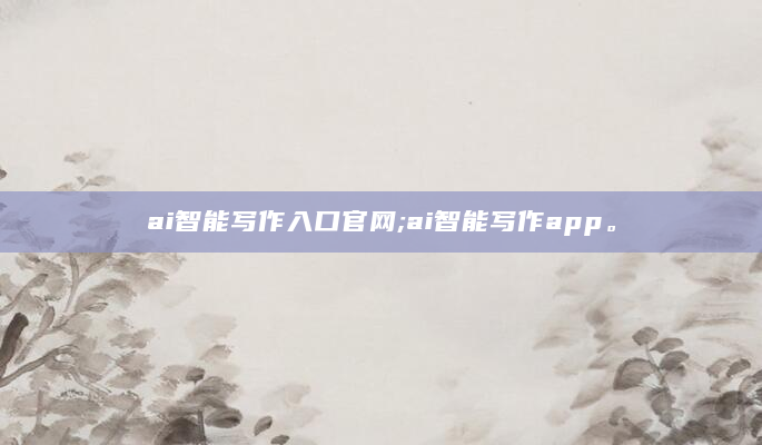ai智能写作入口官网;ai智能写作app。