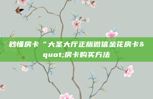 秒懂房卡“大圣大厅正版微信金花房卡"房卡购买方法