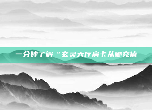 一分钟了解“玄灵大厅房卡从哪充值