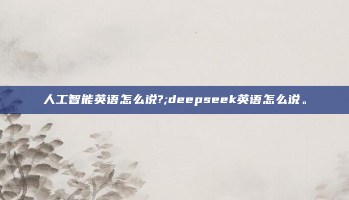 人工智能英语怎么说?;deepseek英语怎么说。
