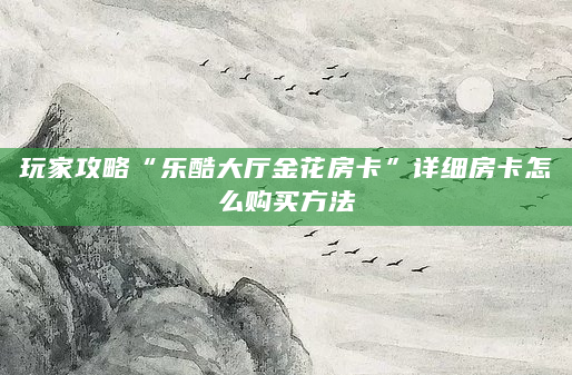 玩家攻略“乐酷大厅金花房卡”详细房卡怎么购买方法