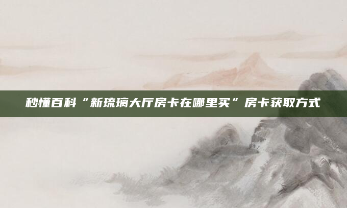 秒懂百科“新琉璃大厅房卡在哪里买”房卡获取方式