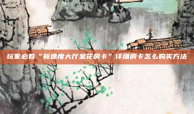 玩家必看“新速度大厅金花房卡”详细房卡怎么购买方法