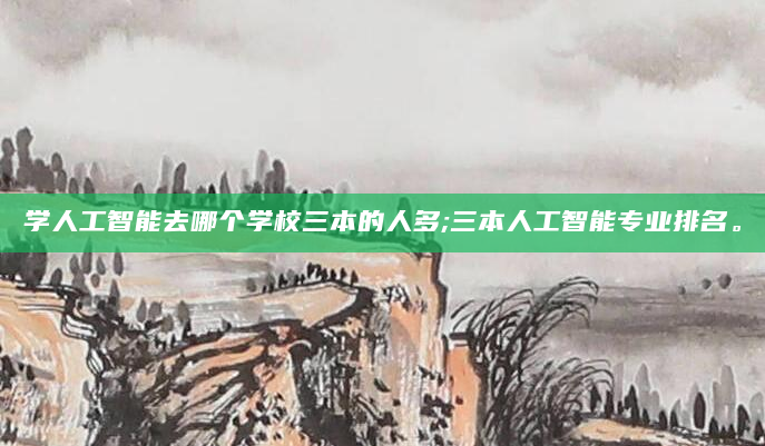 学人工智能去哪个学校三本的人多;三本人工智能专业排名。