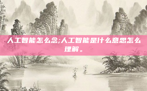 人工智能怎么念;人工智能是什么意思怎么理解。