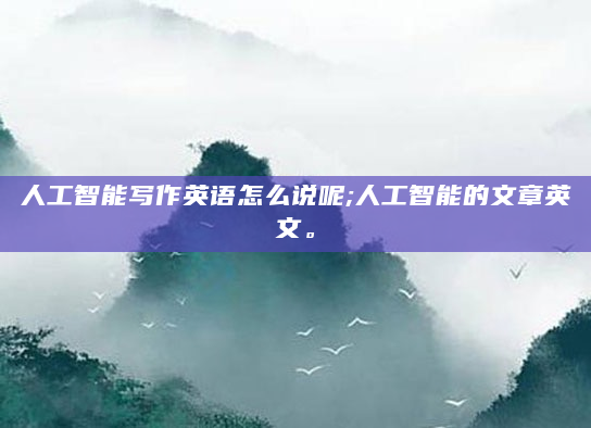 人工智能写作英语怎么说呢;人工智能的文章英文。