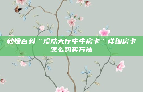 秒懂百科“珍珠大厅牛牛房卡”详细房卡怎么购买方法