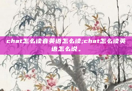 chat怎么读音英语怎么读;chat怎么读英语怎么说。
