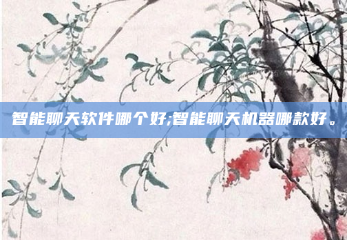智能聊天软件哪个好;智能聊天机器哪款好。
