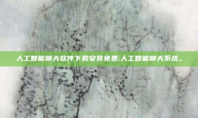 人工智能聊天软件下载安装免费;人工智能聊天系统。