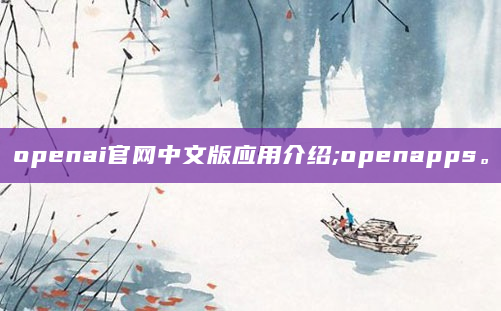 openai官网中文版应用介绍;openapps。
