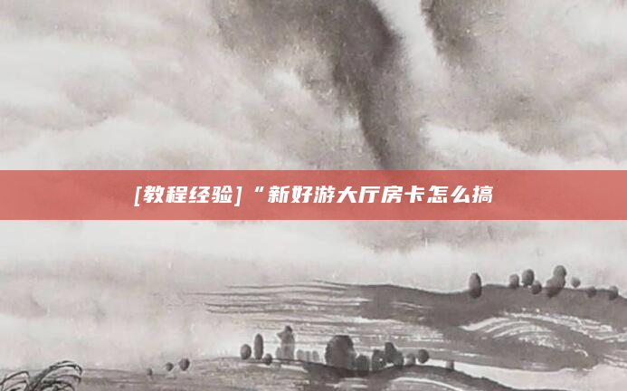 [教程经验]“新好游大厅房卡怎么搞