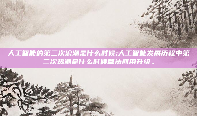 人工智能的第二次浪潮是什么时候;人工智能发展历程中第二次热潮是什么时候算法应用升级。
