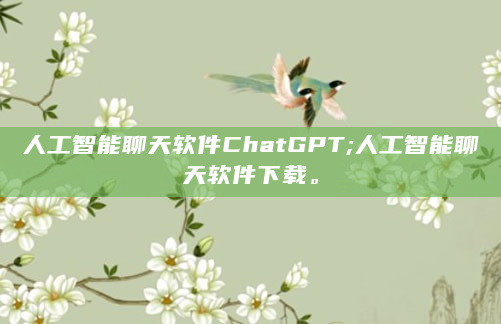 人工智能聊天软件ChatGPT;人工智能聊天软件下载。