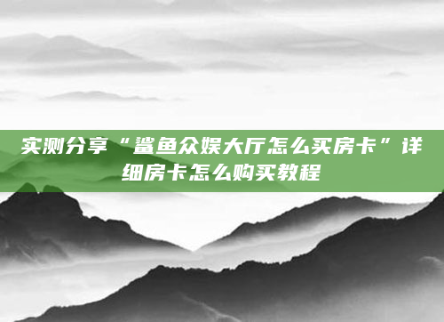 实测分享“鲨鱼众娱大厅怎么买房卡”详细房卡怎么购买教程