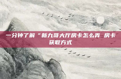 一分钟了解“新九哥大厅房卡怎么弄 房卡获取方式