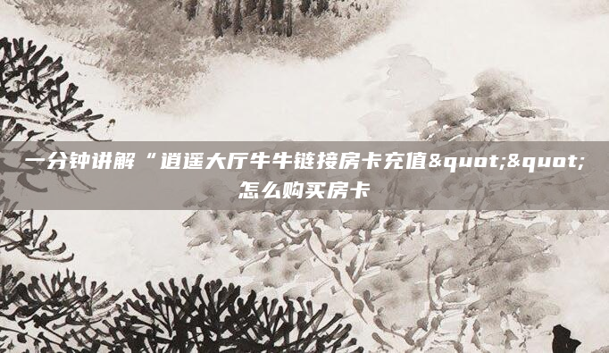 一分钟讲解“逍遥大厅牛牛链接房卡充值""怎么购买房卡