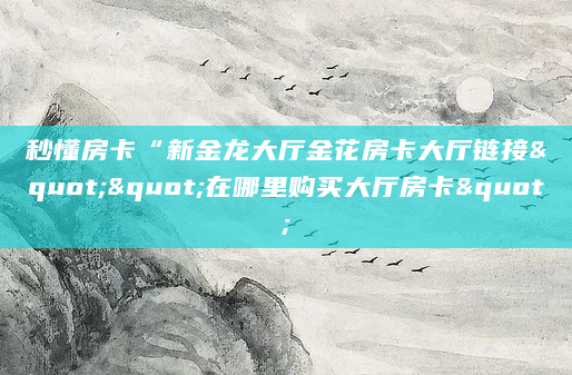 秒懂房卡“新金龙大厅金花房卡大厅链接""在哪里购买大厅房卡"