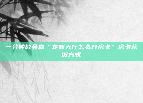 一分钟教会你“龙鼎大厅怎么开房卡”房卡获取方式