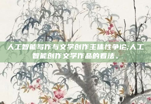 人工智能写作与文学创作主体性争论;人工智能创作文学作品的看法。