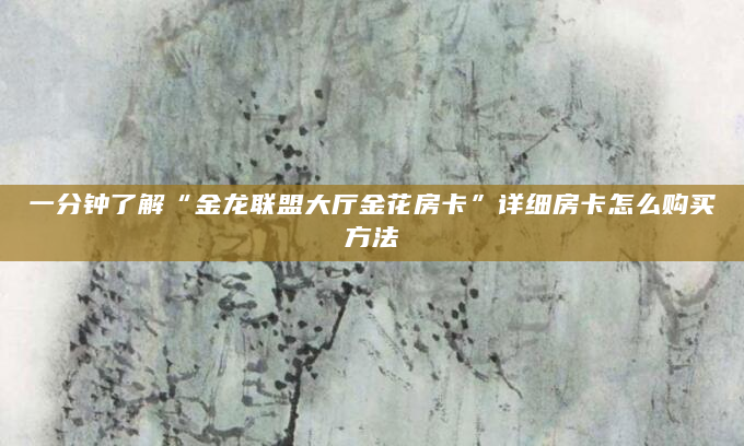 一分钟了解“金龙联盟大厅金花房卡”详细房卡怎么购买方法