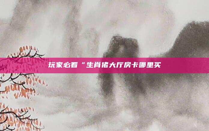 玩家必看“生肖猪大厅房卡哪里买