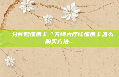 一分钟秒懂房卡“天蝎大厅详细房卡怎么购买方法...