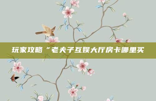 玩家攻略“老夫子互娱大厅房卡哪里买