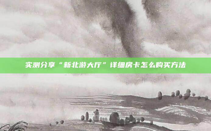 实测分享“新北游大厅”详细房卡怎么购买方法