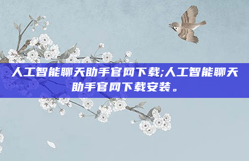 人工智能聊天助手官网下载;人工智能聊天助手官网下载安装。