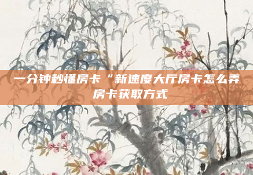 一分钟秒懂房卡“新速度大厅房卡怎么弄 房卡获取方式
