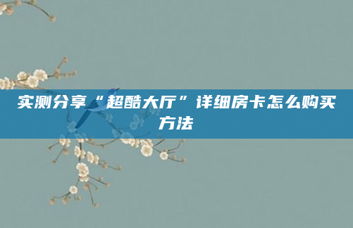 实测分享“超酷大厅”详细房卡怎么购买方法