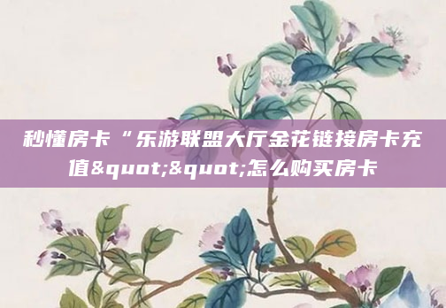 秒懂房卡“乐游联盟大厅金花链接房卡充值""怎么购买房卡