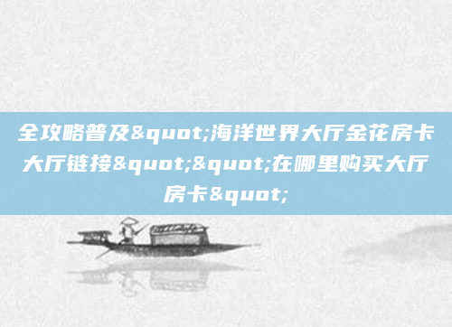 全攻略普及"海洋世界大厅金花房卡大厅链接""在哪里购买大厅房卡"
