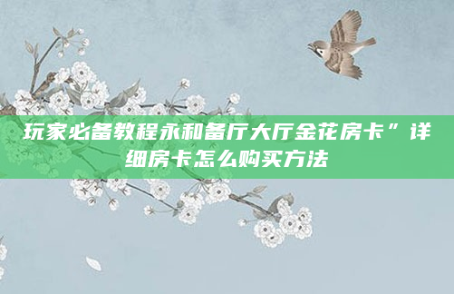 玩家必备教程永和备厅大厅金花房卡”详细房卡怎么购买方法