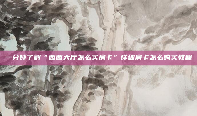 一分钟了解“西西大厅怎么买房卡”详细房卡怎么购买教程