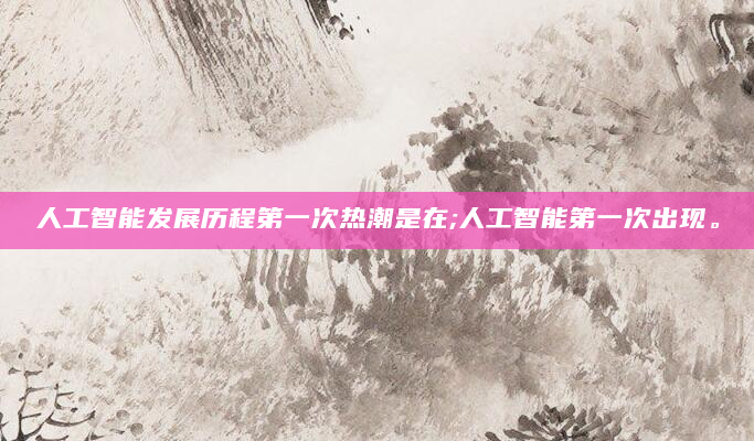 人工智能发展历程第一次热潮是在;人工智能第一次出现。