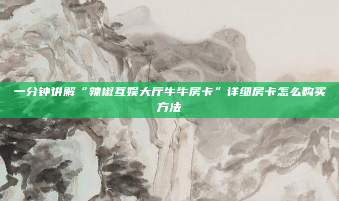 一分钟讲解“辣椒互娱大厅牛牛房卡”详细房卡怎么购买方法