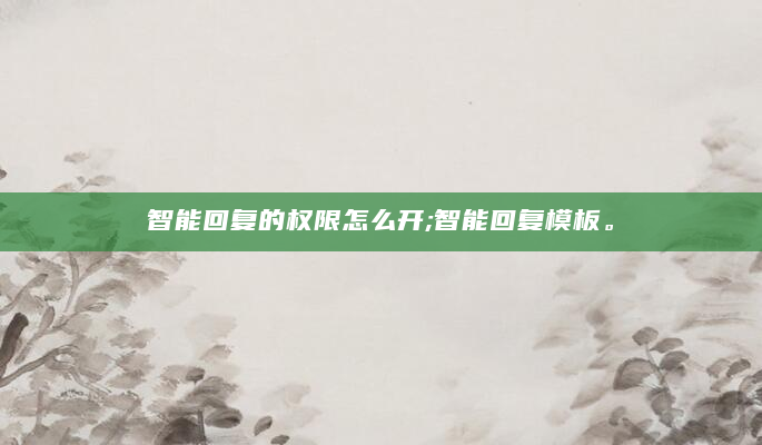 智能回复的权限怎么开;智能回复模板。