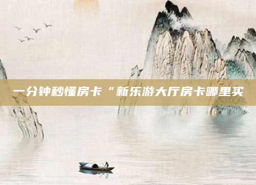 一分钟秒懂房卡“新乐游大厅房卡哪里买