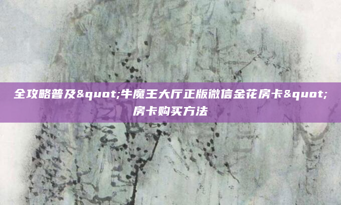 全攻略普及"牛魔王大厅正版微信金花房卡"房卡购买方法