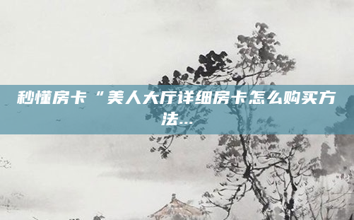 秒懂房卡“美人大厅详细房卡怎么购买方法...